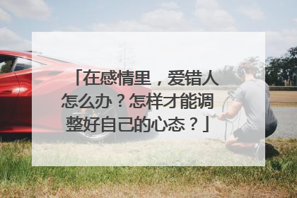 在感情里,爱错人怎么办?怎样才能调整好自己的心态?