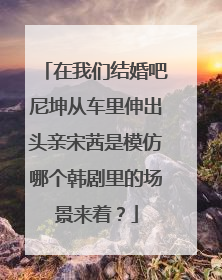 在我们结婚吧尼坤从车里伸出头亲宋茜是模仿哪个韩剧里的场景来着?