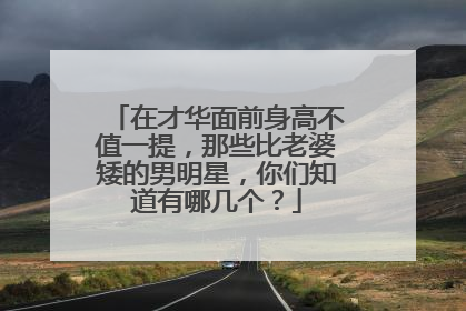 在才华面前身高不值一提，那些比老婆矮的男明星，你们知道有哪几个？