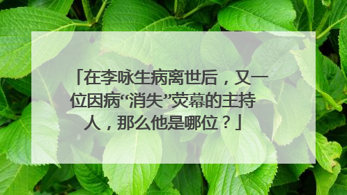 在李咏生病离世后，又一位因病“消失”荧幕的主持人，那么他是哪位？