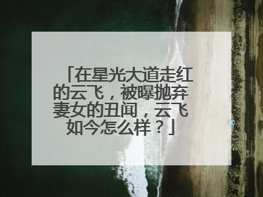 在星光大道走红的云飞,被曝抛弃妻女的丑闻,云飞如今怎么样?