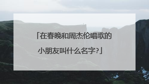 在春晚和周杰伦唱歌的小朋友叫什么名字?