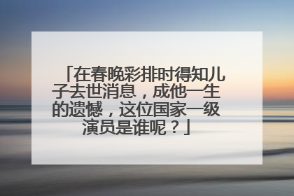 在春晚彩排时得知儿子去世消息,成他一生的遗憾,这位国家一级演员是谁呢?