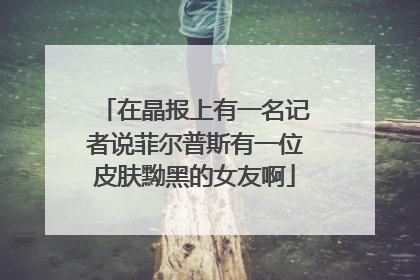 在晶报上有一名记者说菲尔普斯有一位皮肤黝黑的女友啊