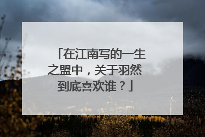 在江南写的一生之盟中，关于羽然到底喜欢谁？