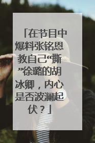 在节目中爆料张铭恩教自己“撕”徐璐的胡冰卿,内心是否波澜起伏?