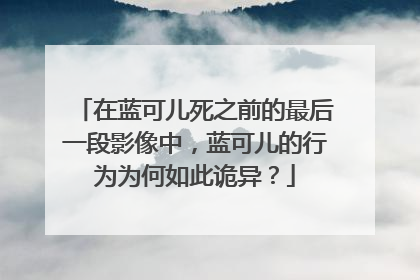 在蓝可儿死之前的最后一段影像中,蓝可儿的行为为何如此诡异?