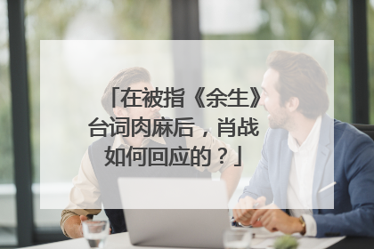 在被指《余生》台词肉麻后,肖战如何回应的?