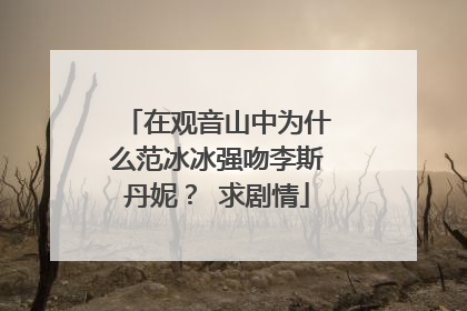 在观音山中为什么范冰冰强吻李斯丹妮？ 求剧情