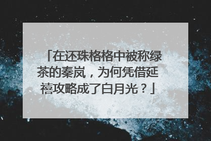在还珠格格中被称绿茶的秦岚，为何凭借延禧攻略成了白月光？
