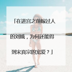 在进宫之前嫁过人的刘娥，为何还能得到宋真宗的宠爱？