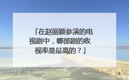 在赵丽颖参演的电视剧中，哪部剧的收视率是最高的？