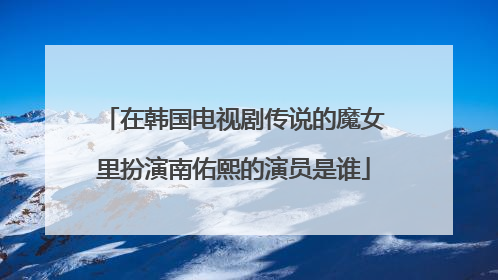 在韩国电视剧传说的魔女里扮演南佑熙的演员是谁
