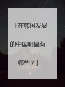 在韩国发展的中国明星有哪些？