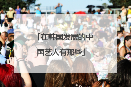 在韩国发展的中国艺人有那些