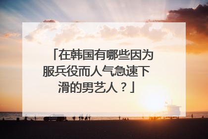 在韩国有哪些因为服兵役而人气急速下滑的男艺人？