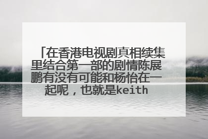 在香港电视剧真相续集里结合第一部的剧情陈展鹏有没有可能和杨怡在一起呢，也就是keith和mavis