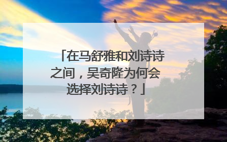 在马舒雅和刘诗诗之间,吴奇隆为何会选择刘诗诗?