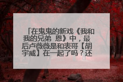 在鬼鬼的新戏《我和我的兄弟 恩》中，最后卢薇薇是和表哥【胡宇威】在一起了吗？还是和其他人？