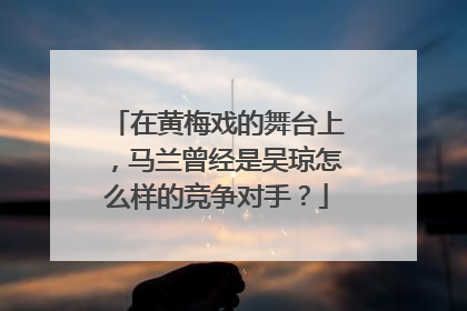 在黄梅戏的舞台上,马兰曾经是吴琼怎么样的竞争对手?