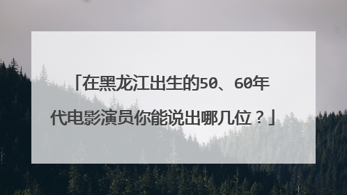 在黑龙江出生的50、60年代电影演员你能说出哪几位?
