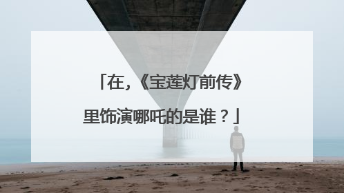 在,《宝莲灯前传》里饰演哪吒的是谁?