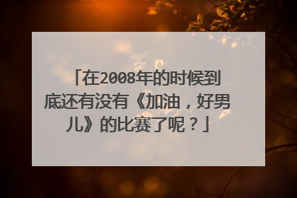 在2008年的时候到底还有没有《加油，好男儿》的比赛了呢？