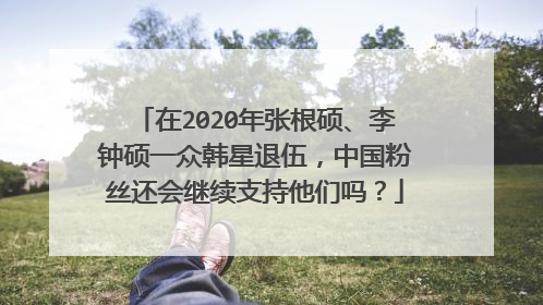 在2020年张根硕、李钟硕一众韩星退伍,中国粉丝还会继续支持他们吗?