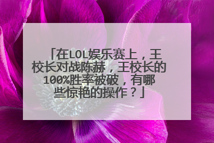 在LOL娱乐赛上，王校长对战陈赫，王校长的100%胜率被破，有哪些惊艳的操作？