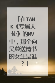 在TANK《专属天使》的MV中，那个向吴尊送情书的女生是谁？