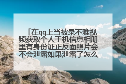 在qq上当被录不雅视频获取个人手机信息相册里有身份证正反面照片会不会泄露如果泄露了怎么办会有危害吗?