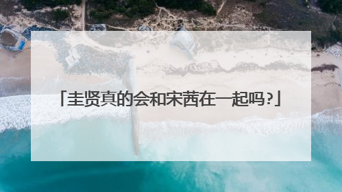 圭贤真的会和宋茜在一起吗?