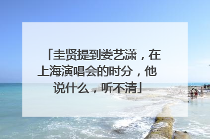 圭贤提到娄艺潇,在上海演唱会的时分,他说什么,听不清