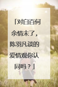 对白百何余情未了,陈羽凡谈的爱情观你认同吗?