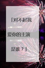 对不起我爱你的主演是谁?