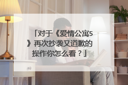 对于《爱情公寓5》再次抄袭又道歉的操作你怎么看?