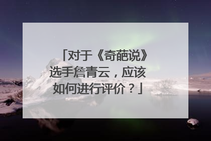 对于《奇葩说》选手詹青云,应该如何进行评价?