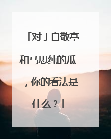 对于白敬亭和马思纯的瓜，你的看法是什么？