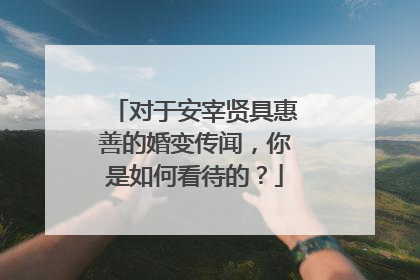 对于安宰贤具惠善的婚变传闻,你是如何看待的?