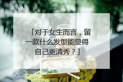 对于女生而言，留一款什么发型能显得自己更清秀？