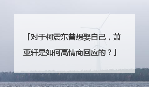 对于柯震东曾想娶自己,萧亚轩是如何高情商回应的?