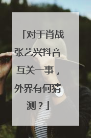 对于肖战张艺兴抖音互关一事，外界有何猜测？