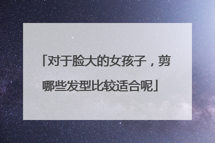 对于脸大的女孩子，剪哪些发型比较适合呢