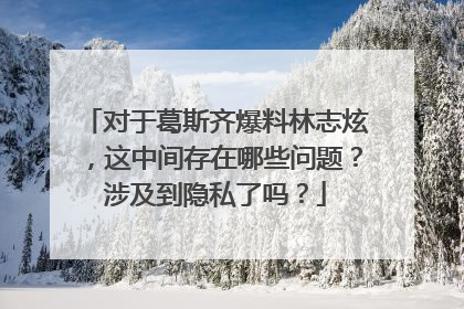 对于葛斯齐爆料林志炫，这中间存在哪些问题？涉及到隐私了吗？