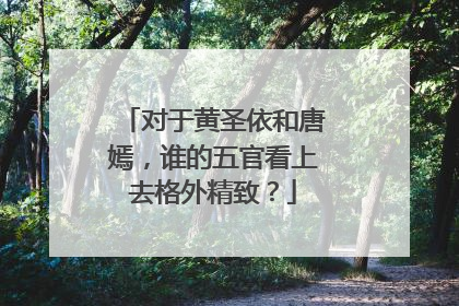 对于黄圣依和唐嫣，谁的五官看上去格外精致？