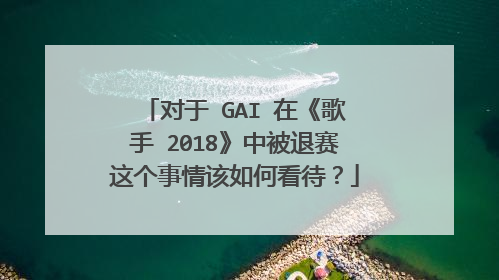 对于 GAI 在《歌手 2018》中被退赛这个事情该如何看待?