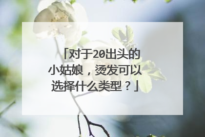 对于20出头的小姑娘，烫发可以选择什么类型？