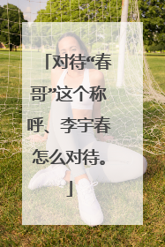 对待“春哥”这个称呼、李宇春怎么对待。