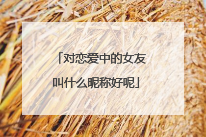 对恋爱中的女友叫什么昵称好呢