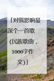 对我影响最深个一首歌 (民族歌曲,1000字作文)